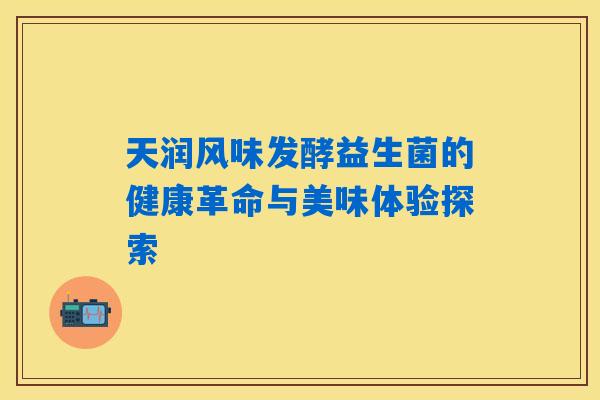 天润风味发酵益生菌的健康革命与美味体验探索