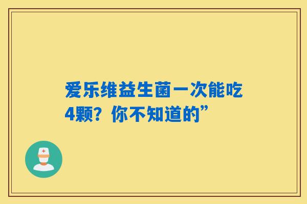 爱乐维益生菌一次能吃4颗？你不知道的”