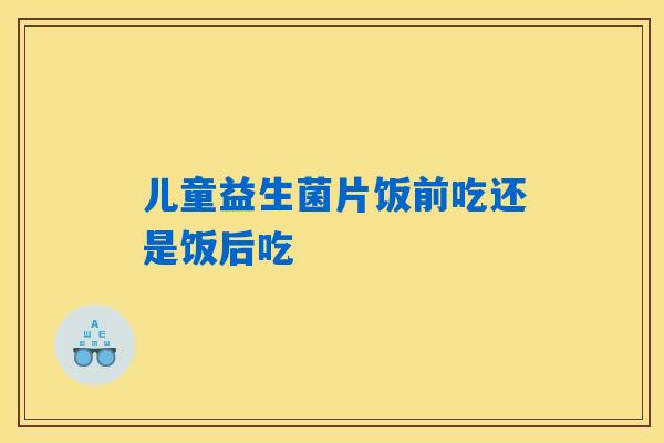 儿童益生菌片饭前吃还是饭后吃
