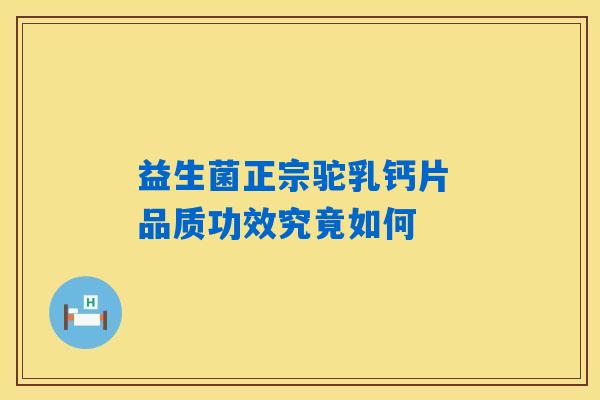 益生菌正宗驼乳钙片 品质功效究竟如何