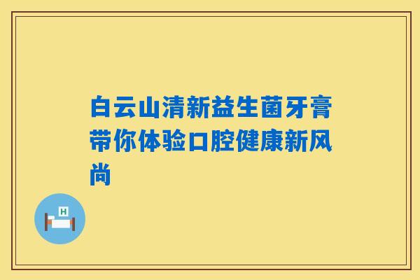 详细阅读:白云山清新益生菌牙膏带你体验口腔健康新风尚 白云山清新益生菌牙膏带你体验口腔健康新风尚