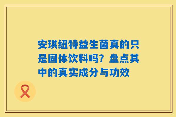 安琪纽特益生菌真的只是固体饮料吗？盘点其中的真实成分与功效
