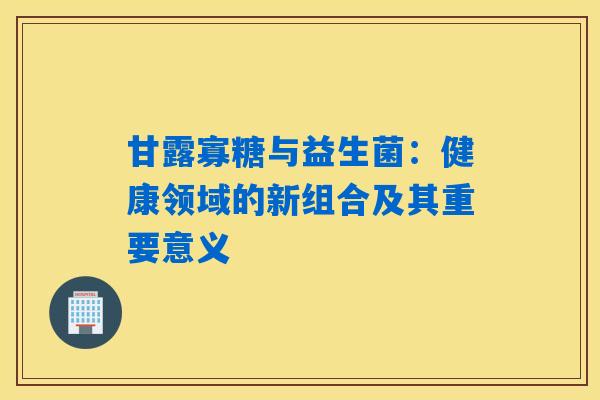 甘露寡糖与益生菌：健康领域的新组合及其重要意义