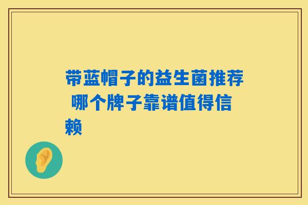 带蓝帽子的益生菌推荐 哪个牌子靠谱值得信赖