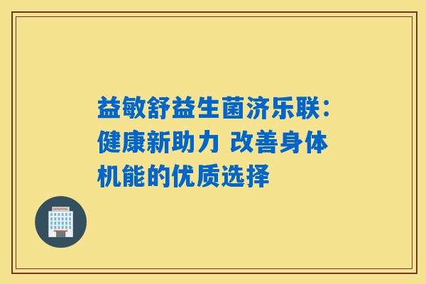 益敏舒益生菌济乐联：健康新助力 改善身体机能的优质选择