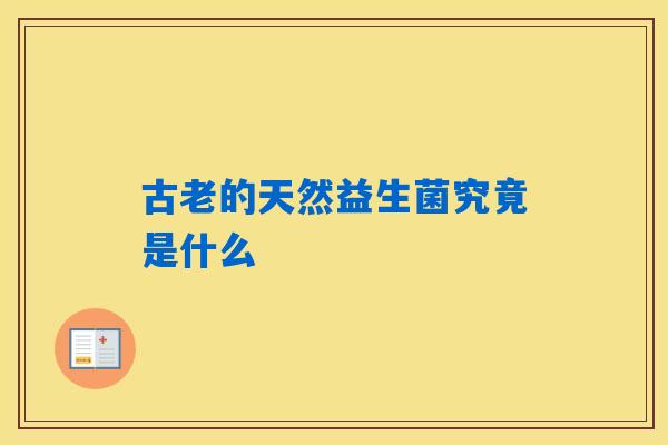 古老的天然益生菌究竟是什么