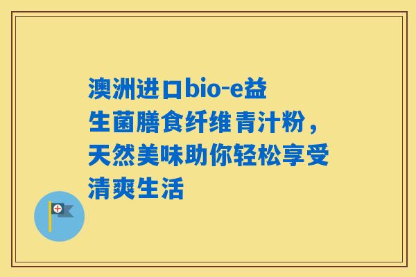 澳洲进口bio-e益生菌膳食纤维青汁粉，天然美味助你轻松享受清爽生活