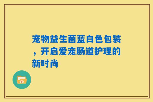 宠物益生菌蓝白色包装，开启爱宠肠道护理的新时尚