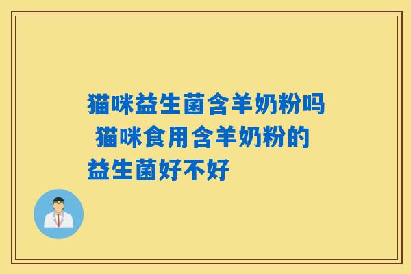 详细阅读:猫咪益生菌含羊奶粉吗 猫咪食用含羊奶粉的益生菌好不好 猫咪益生菌含羊奶粉吗 猫咪食用含羊奶粉的益生菌好不好