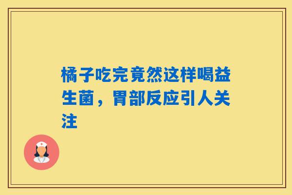 橘子吃完竟然这样喝益生菌，胃部反应引人关注