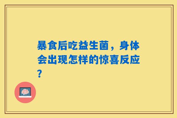 暴食后吃益生菌,身体会出现怎样的惊喜反应? 暴食后吃益生菌,身体会出现怎样的惊喜反应?