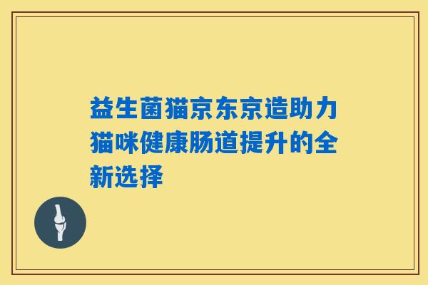 益生菌猫京东京造助力猫咪健康肠道提升的全新选择