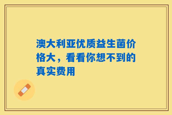 澳大利亚优质益生菌价格大，看看你想不到的真实费用