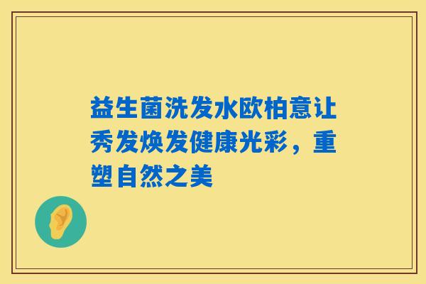益生菌洗发水欧柏意让秀发焕发健康光彩,重塑自然之美 益生菌洗发水欧柏意让秀发焕发健康光彩,重塑自然之美