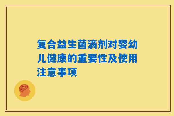 复合益生菌滴剂对婴幼儿健康的重要性及使用注意事项 复合益生菌滴剂对婴幼儿健康的重要性及使用注意事项