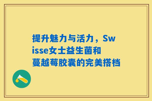 提升魅力与活力，Swisse女士益生菌和蔓越莓胶囊的完美搭档