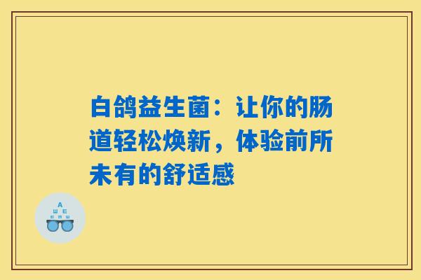 白鸽益生菌:让你的肠道轻松焕新,体验前所未有的舒适感 白鸽益生菌:让你的肠道轻松焕新,体验前所未有的舒适感