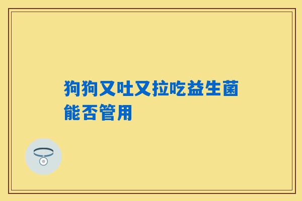 狗狗又吐又拉吃益生菌能否管用 狗狗又吐又拉吃益生菌能否管用