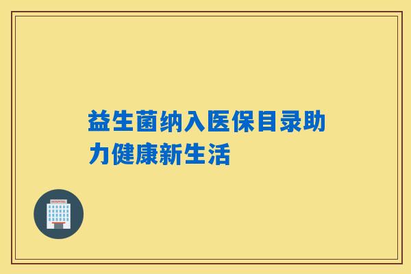益生菌纳入医保目录助力健康新生活