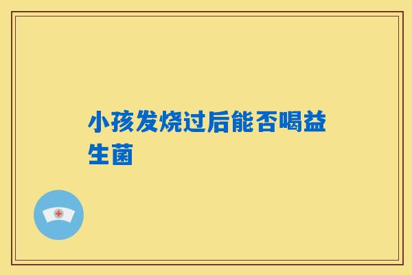 详细阅读:小孩发烧过后能否喝益生菌 小孩发烧过后能否喝益生菌