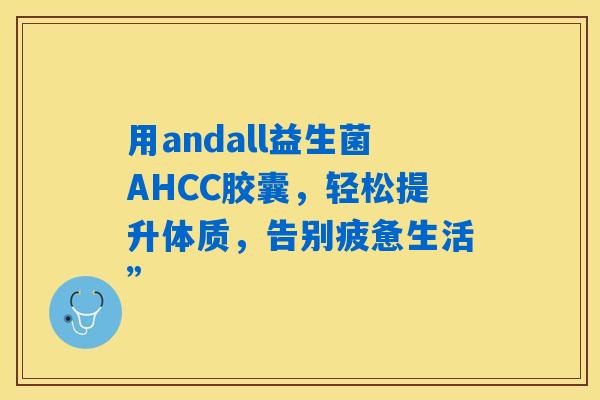 用andall益生菌AHCC胶囊，轻松提升体质，告别疲惫生活”