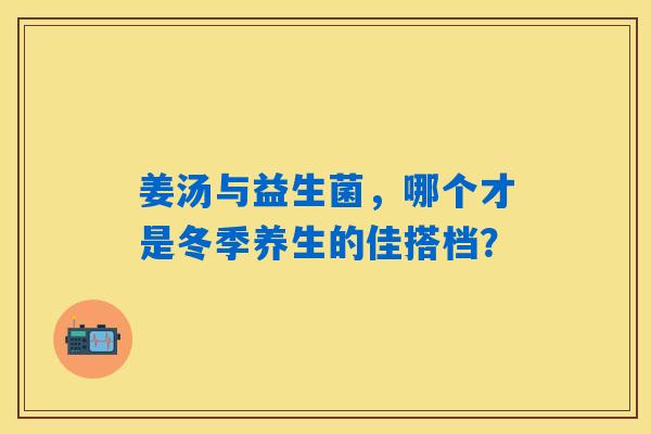姜汤与益生菌,哪个才是冬季养生的佳搭档? 姜汤与益生菌,哪个才是冬季养生的佳搭档?