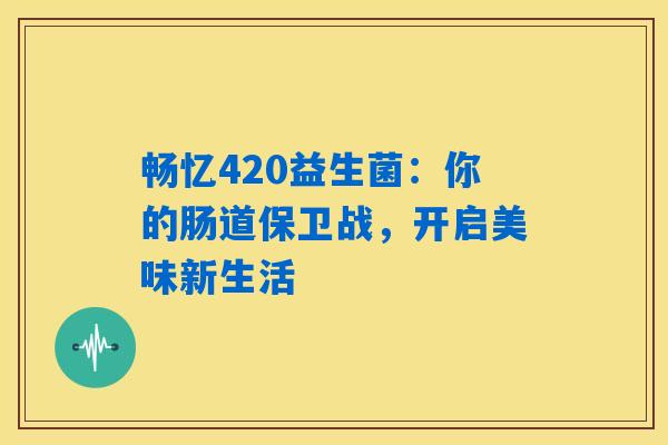 畅忆420益生菌：你的肠道保卫战，开启美味新生活