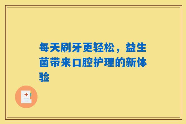 每天刷牙更轻松，益生菌带来口腔护理的新体验
