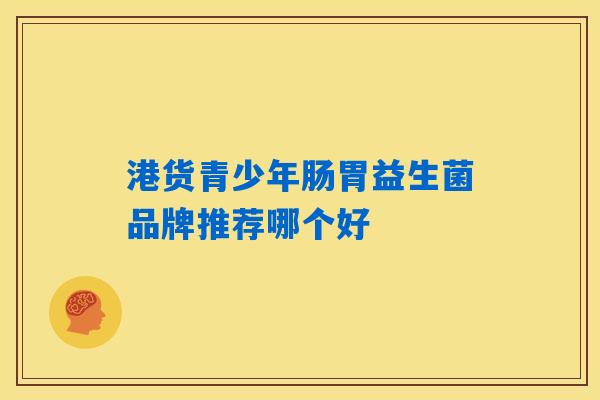 港货青少年肠胃益生菌品牌推荐哪个好