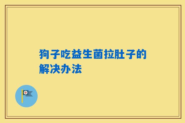 详细阅读:狗子吃益生菌拉肚子的解决办法 狗子吃益生菌拉肚子的解决办法