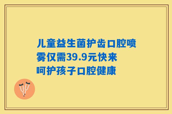 儿童益生菌护齿口腔喷雾仅需39.9元快来呵护孩子口腔健康