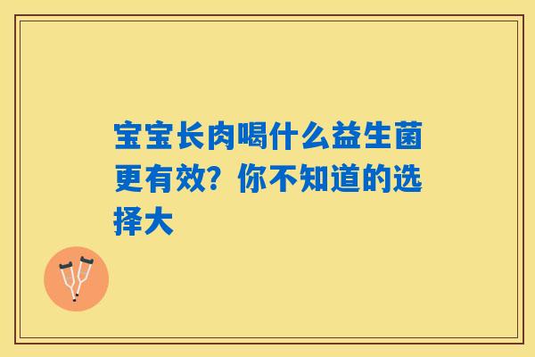 详细阅读:宝宝长肉喝什么益生菌更有效?你不知道的选择大 宝宝长肉喝什么益生菌更有效?你不知道的选择大