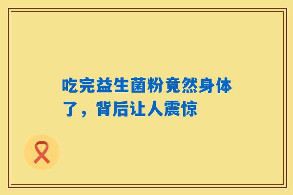 吃完益生菌粉竟然身体了，背后让人震惊