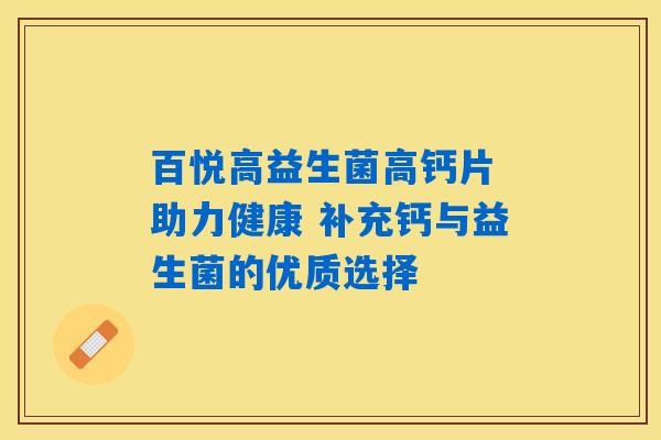 百悦高益生菌高钙片 助力健康 补充钙与益生菌的优质选择 百悦高益生菌高钙片 助力健康 补充钙与益生菌的优质选择