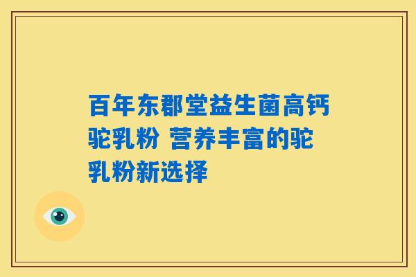 百年东郡堂益生菌高钙驼乳粉 营养丰富的驼乳粉新选择