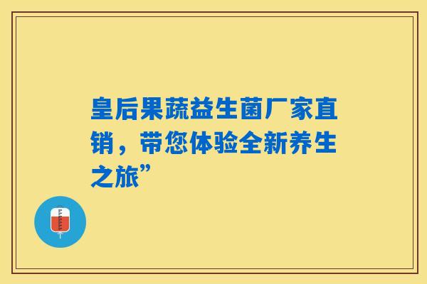 皇后果蔬益生菌厂家直销,带您体验全新养生之旅” 皇后果蔬益生菌厂家直销,带您体验全新养生之旅”