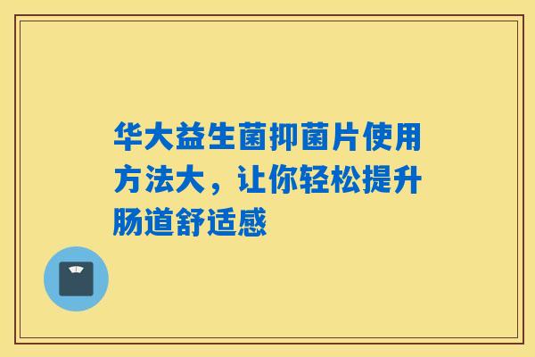 华大益生菌抑菌片使用方法大，让你轻松提升肠道舒适感