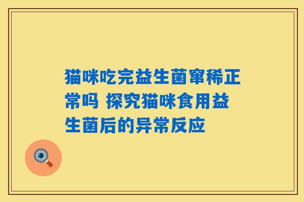 猫咪吃完益生菌窜稀正常吗 探究猫咪食用益生菌后的异常反应 猫咪吃完益生菌窜稀正常吗 探究猫咪食用益生菌后的异常反应