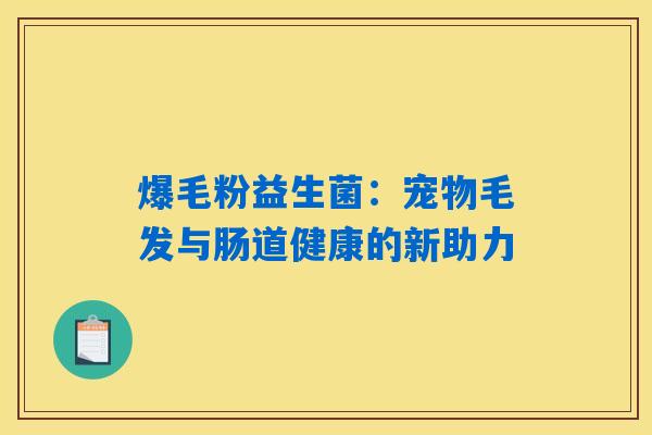 爆毛粉益生菌:宠物毛发与肠道健康的新助力 爆毛粉益生菌:宠物毛发与肠道健康的新助力