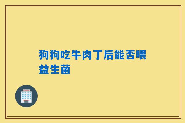 狗狗吃牛肉丁后能否喂益生菌