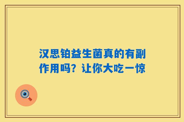 汉思铂益生菌真的有副作用吗？让你大吃一惊