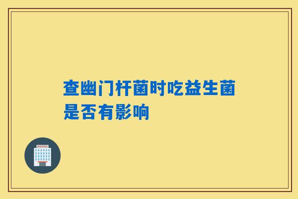 查幽门杆菌时吃益生菌是否有影响