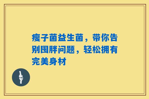 瘦子菌益生菌，带你告别囤胖问题，轻松拥有完美身材