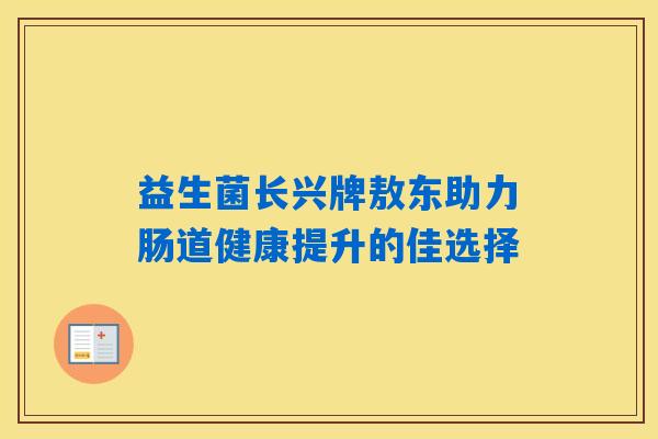 益生菌长兴牌敖东助力肠道健康提升的佳选择