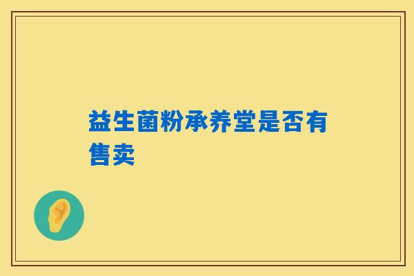 益生菌粉承养堂是否有售卖 益生菌粉承养堂是否有售卖