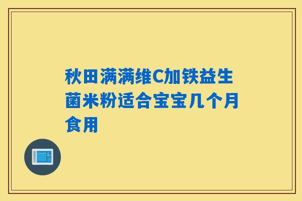 秋田满满维C加铁益生菌米粉适合宝宝几个月食用