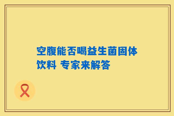 空腹能否喝益生菌固体饮料 专家来解答