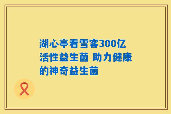 湖心亭看雪客300亿活性益生菌 助力健康的神奇益生菌