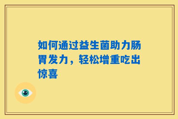 如何通过益生菌助力肠胃发力,轻松增重吃出惊喜 如何通过益生菌助力肠胃发力,轻松增重吃出惊喜