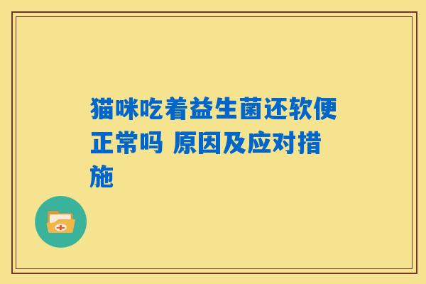 猫咪吃着益生菌还软便正常吗 原因及应对措施 猫咪吃着益生菌还软便正常吗 原因及应对措施